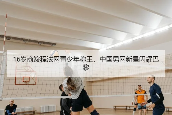 16岁商竣程法网青少年称王，中国男网新星闪耀巴黎